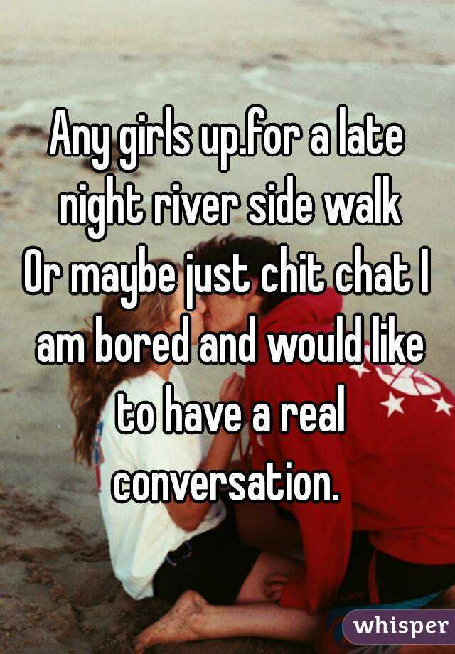 Any girls up.for a late night river side walk
Or maybe just chit chat I am bored and would like to have a real conversation. 
