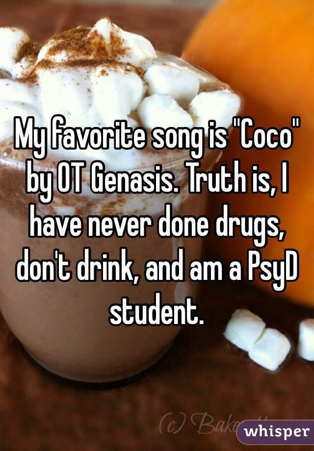 My favorite song is "Coco" by OT Genasis. Truth is, I have never done drugs, don't drink, and am a PsyD student. 