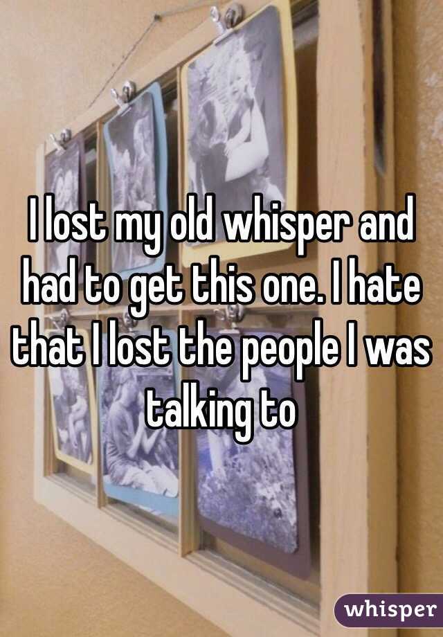 I lost my old whisper and had to get this one. I hate that I lost the people I was talking to 