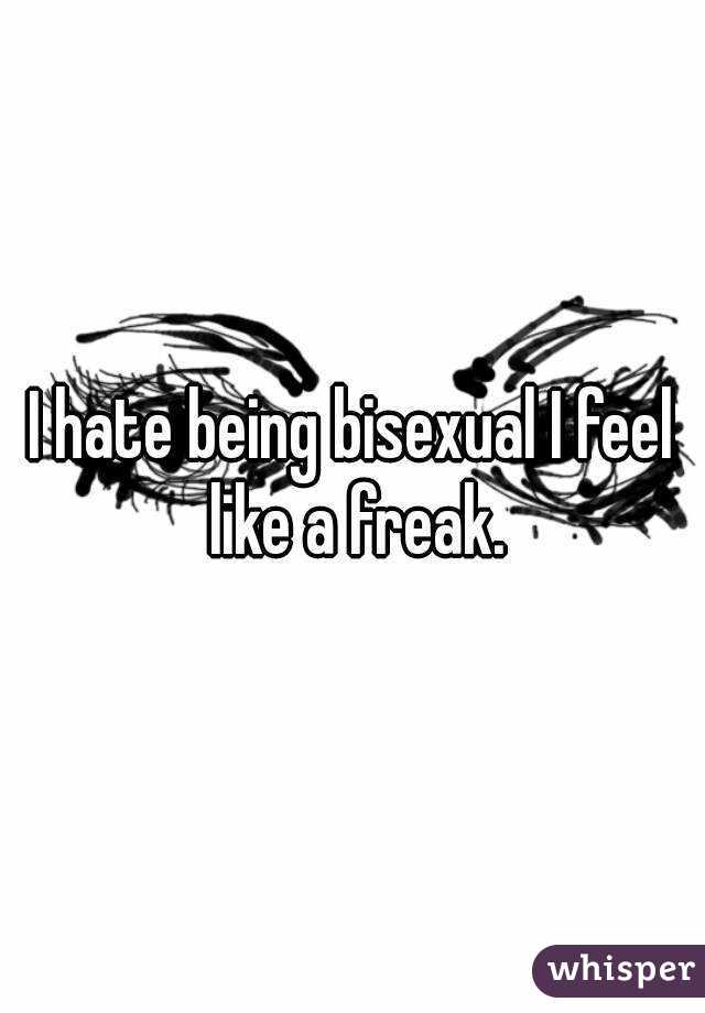 I hate being bisexual I feel like a freak.