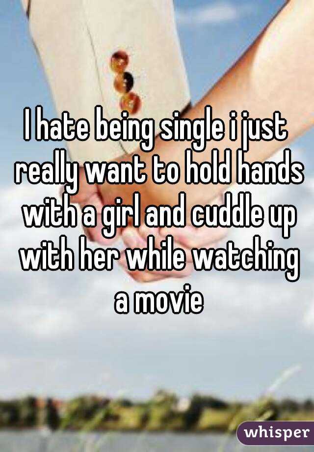 I hate being single i just really want to hold hands with a girl and cuddle up with her while watching a movie