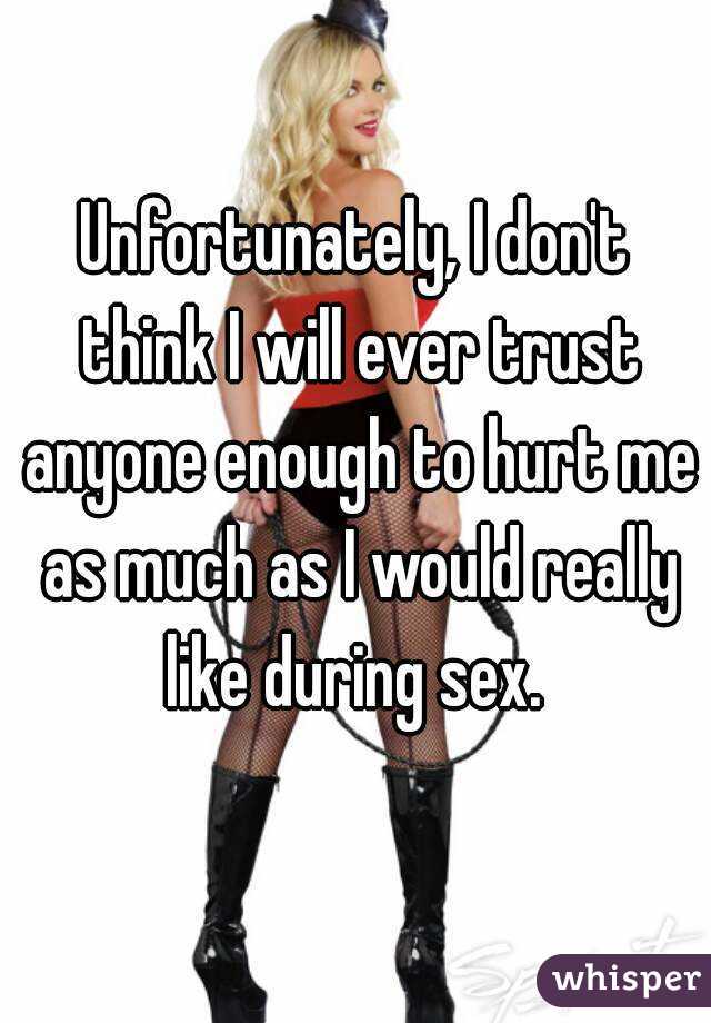 Unfortunately, I don't think I will ever trust anyone enough to hurt me as much as I would really like during sex. 