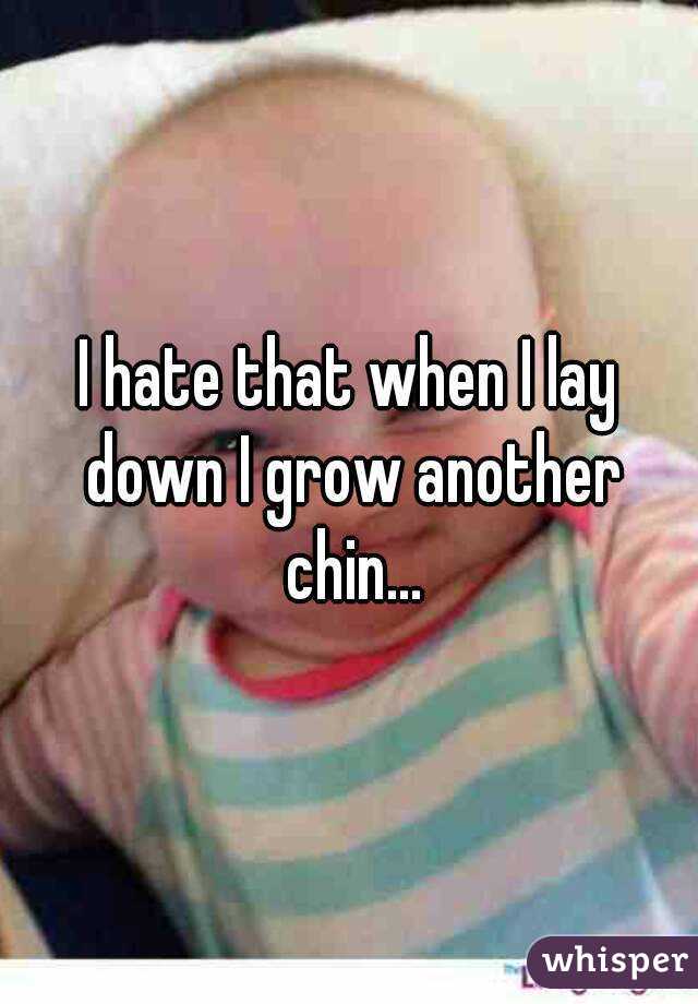 I hate that when I lay down I grow another chin...