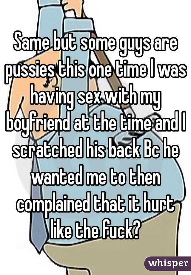 Same but some guys are pussies this one time I was having sex with my boyfriend at the time and I scratched his back Bc he wanted me to then complained that it hurt like the fuck?