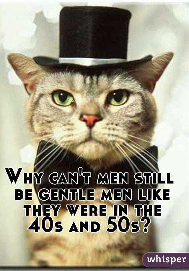 Why can't men still be gentle men like they were in the 40s and 50s? 