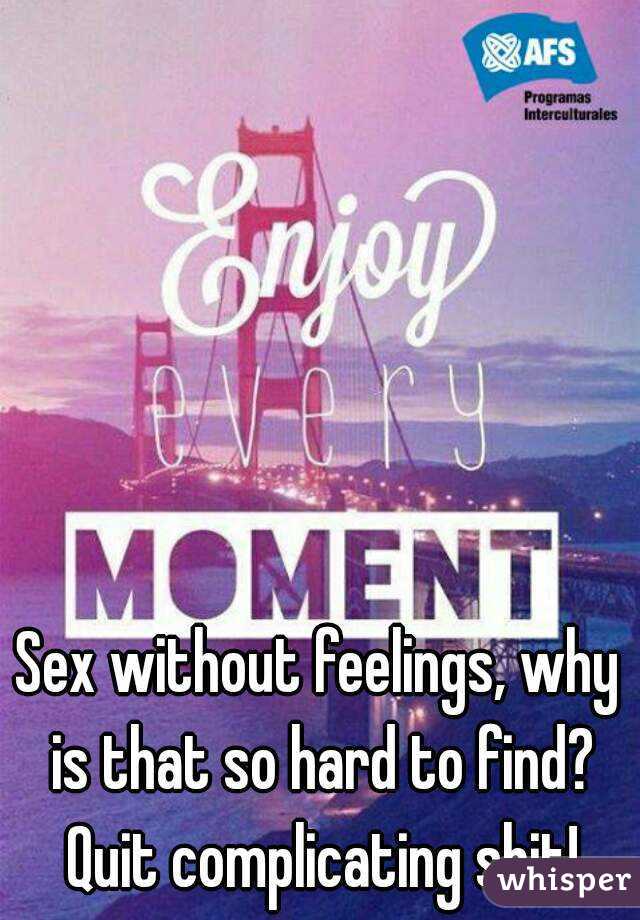 Sex without feelings, why is that so hard to find? Quit complicating shit!