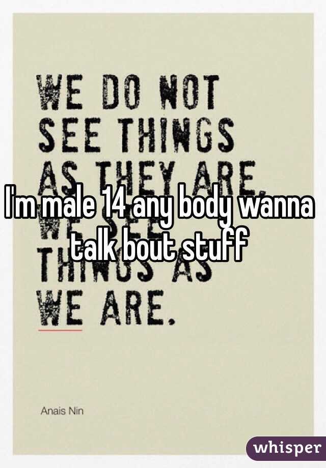 I'm male 14 any body wanna talk bout stuff 