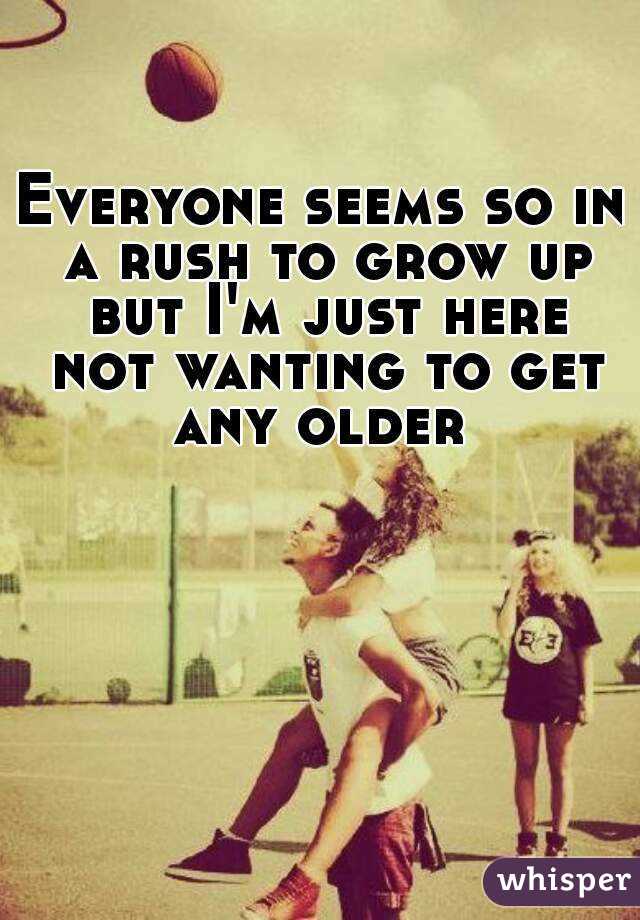 Everyone seems so in a rush to grow up but I'm just here not wanting to get any older 