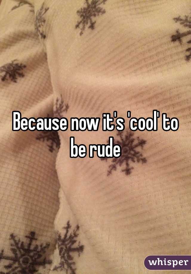 Because now it's 'cool' to be rude 