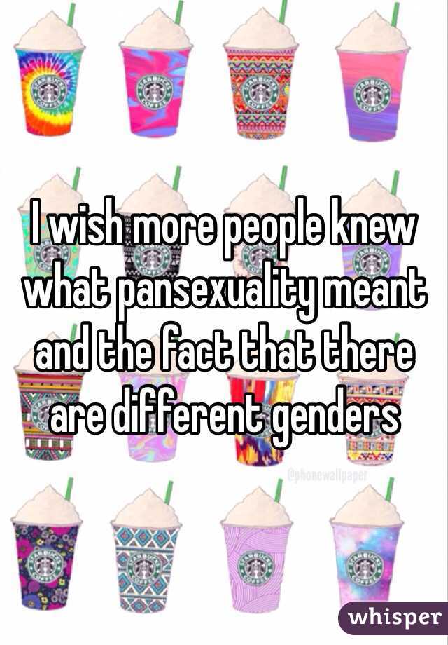 I wish more people knew what pansexuality meant and the fact that there are different genders