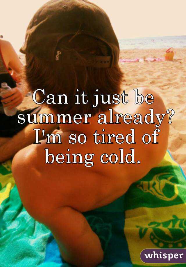 Can it just be summer already? I'm so tired of being cold. 