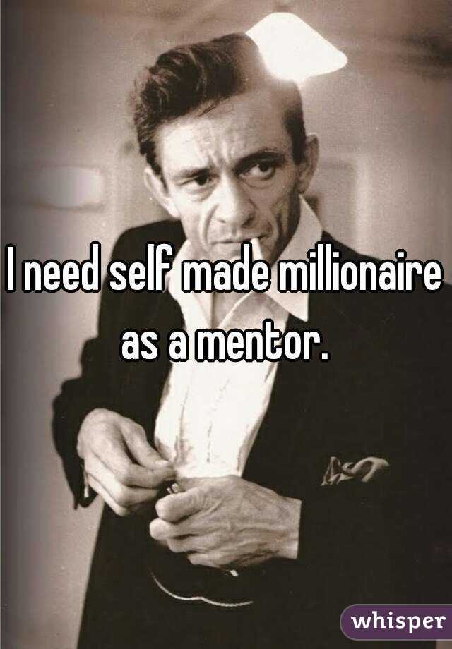 I need self made millionaire as a mentor. 