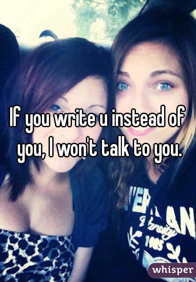 If you write u instead of you, I won't talk to you.