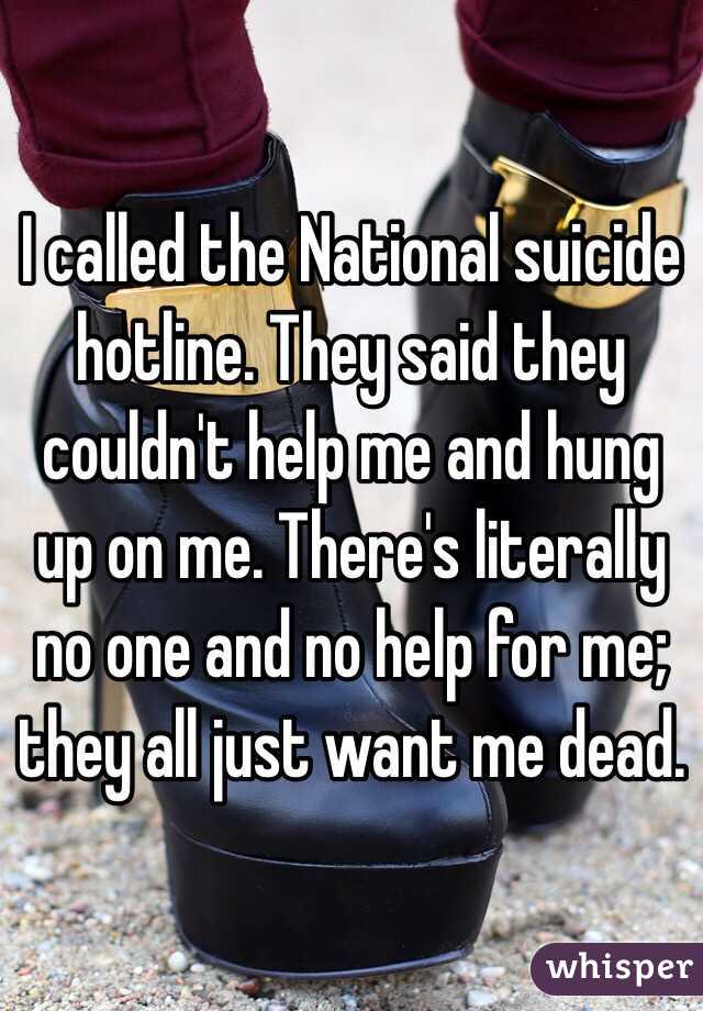 I called the National suicide hotline. They said they couldn't help me and hung up on me. There's literally no one and no help for me; they all just want me dead. 