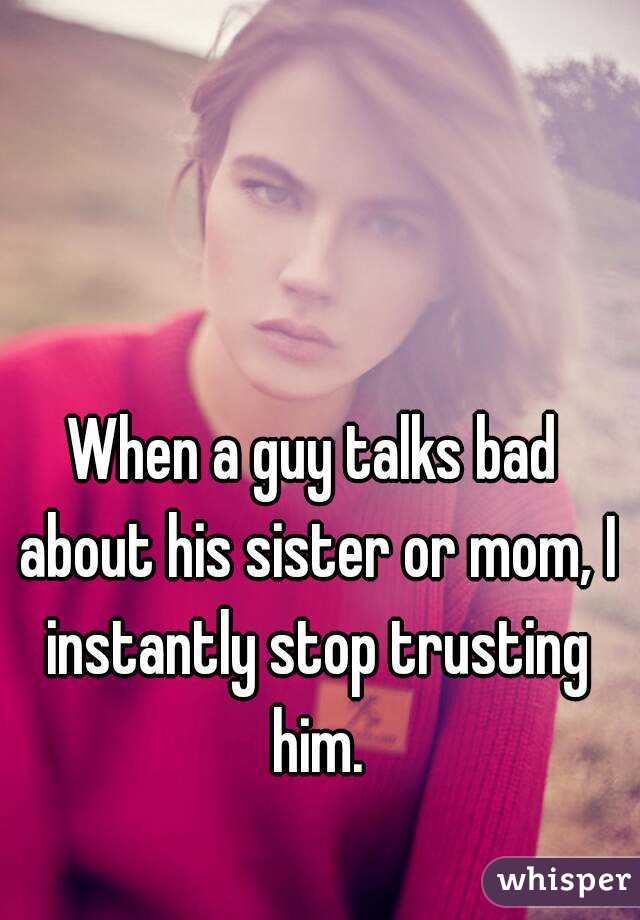 When a guy talks bad about his sister or mom, I instantly stop trusting him.