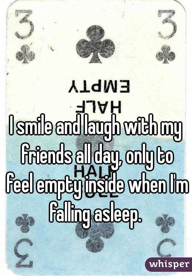 I smile and laugh with my friends all day, only to feel empty inside when I'm falling asleep. 