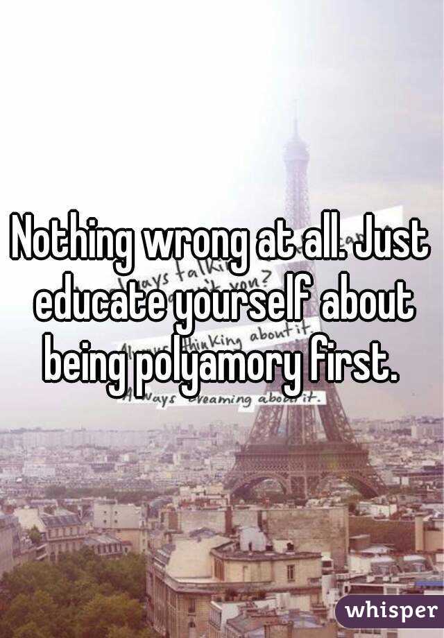 Nothing wrong at all. Just educate yourself about being polyamory first. 