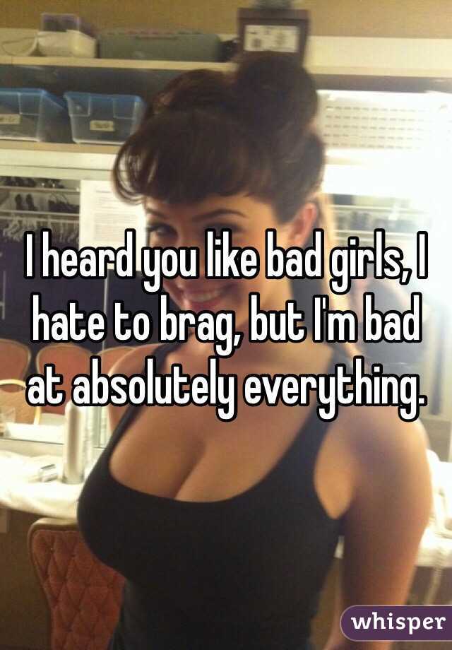 I heard you like bad girls, I hate to brag, but I'm bad at absolutely everything. 