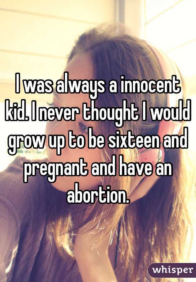 I was always a innocent kid. I never thought I would grow up to be sixteen and pregnant and have an abortion.