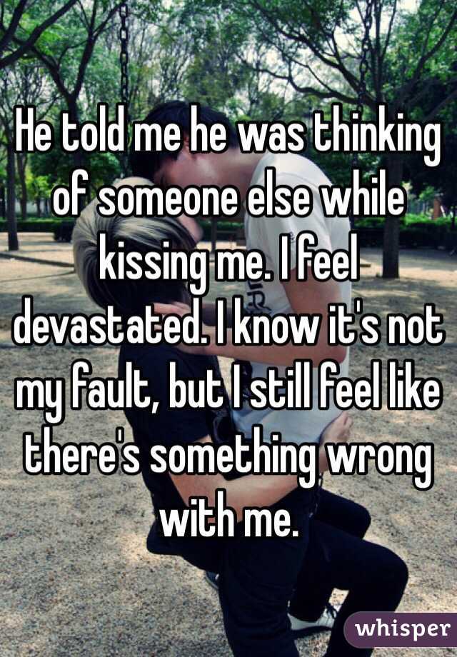 He told me he was thinking of someone else while kissing me. I feel devastated. I know it's not my fault, but I still feel like there's something wrong with me. 