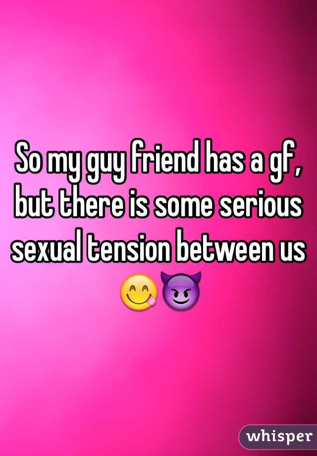 So my guy friend has a gf, but there is some serious sexual tension between us 😋😈