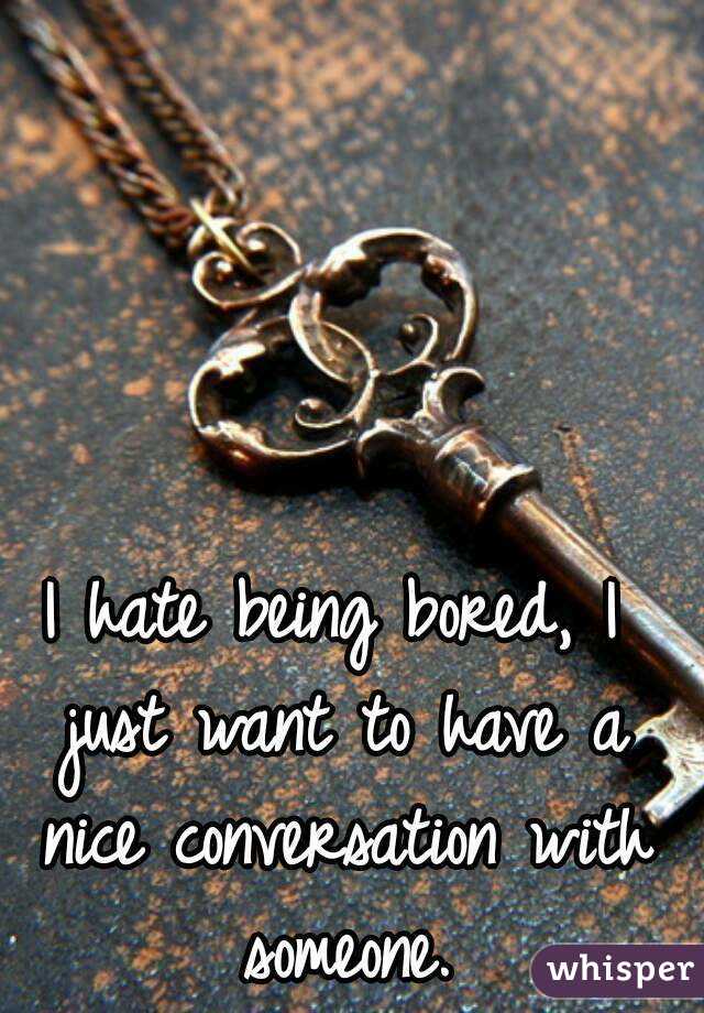 I hate being bored, I just want to have a nice conversation with someone.