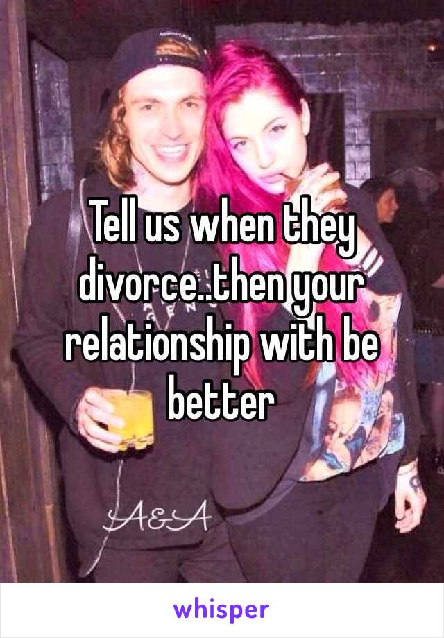 Tell us when they divorce..then your relationship with be better