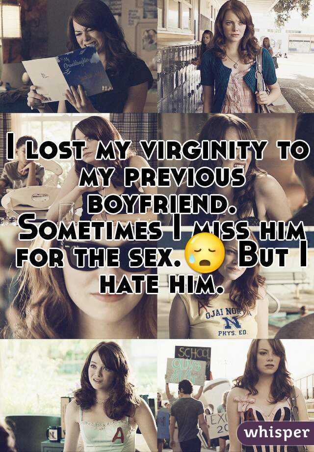 I lost my virginity to my previous boyfriend. Sometimes I miss him for the sex.😥 But I hate him.