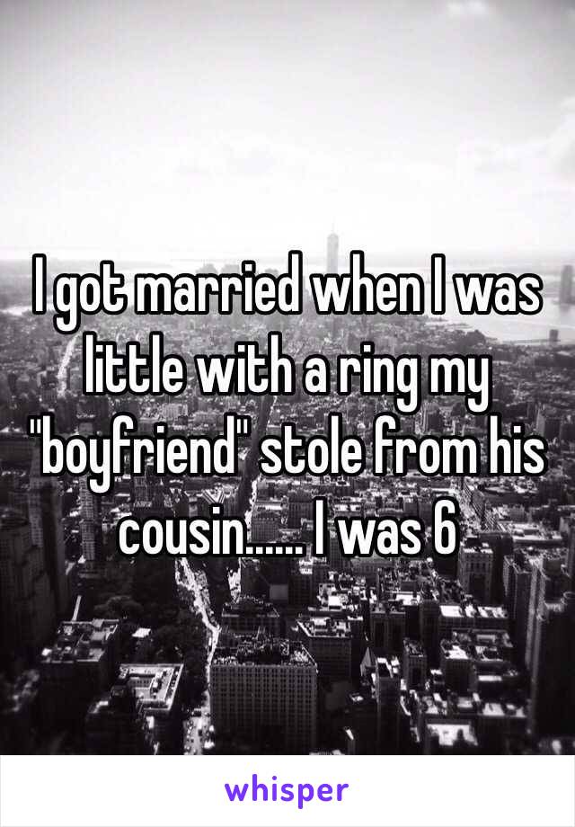 I got married when I was little with a ring my "boyfriend" stole from his cousin...... I was 6