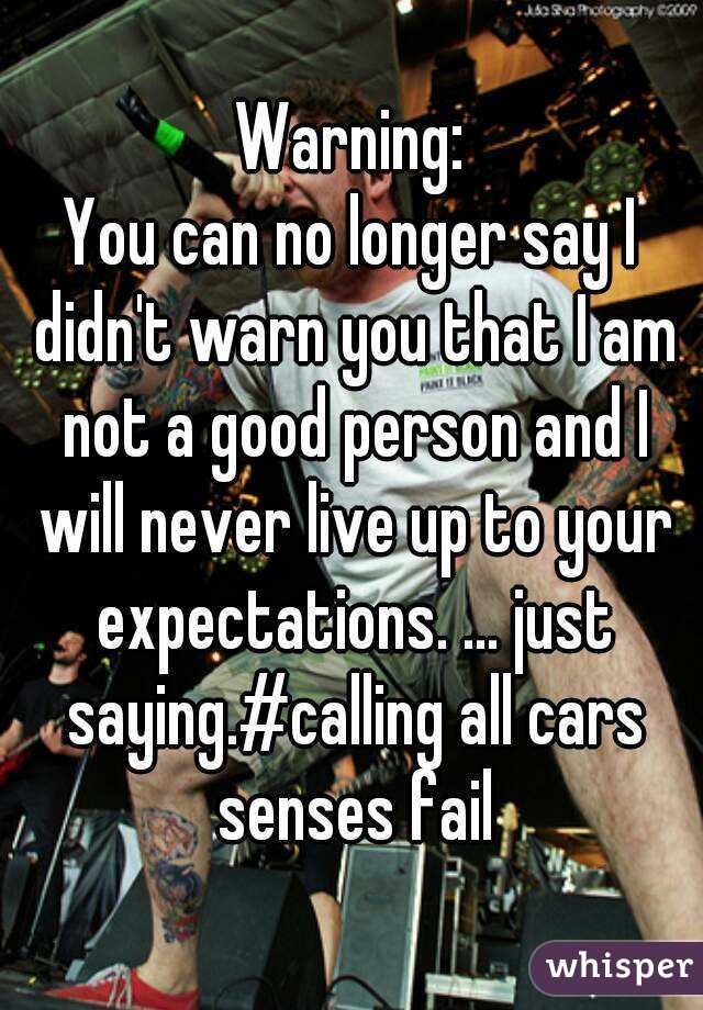 Warning:
You can no longer say I didn't warn you that I am not a good person and I will never live up to your expectations. ... just saying.#calling all cars senses fail