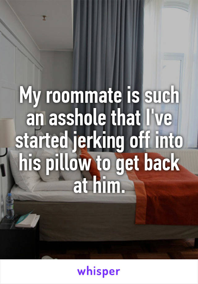 My roommate is such an asshole that I've started jerking off into his pillow to get back at him.