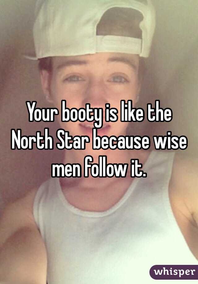 Your booty is like the North Star because wise men follow it. 