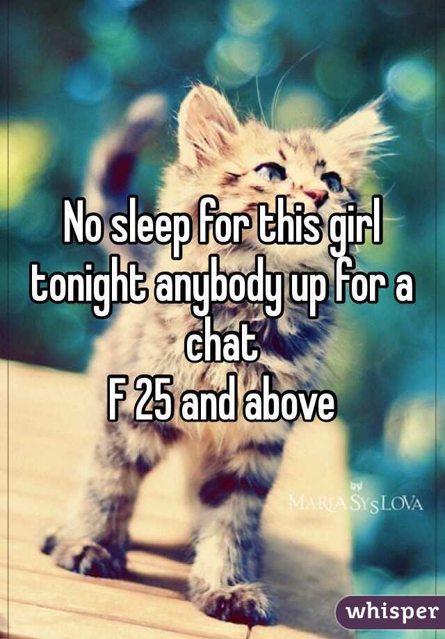 No sleep for this girl tonight anybody up for a chat 
F 25 and above 