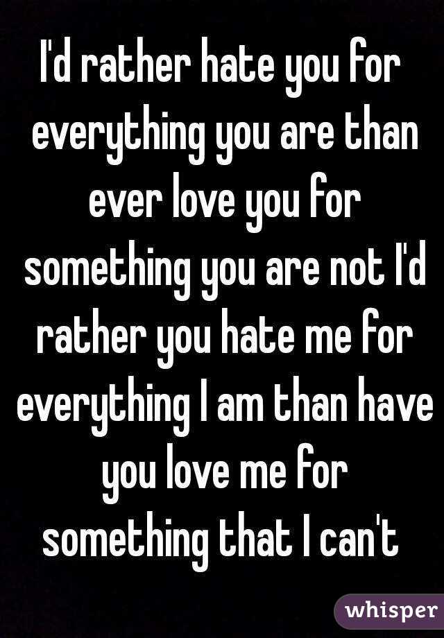 I'd rather hate you for everything you are than ever love you for something you are not I'd rather you hate me for everything I am than have you love me for something that I can't 