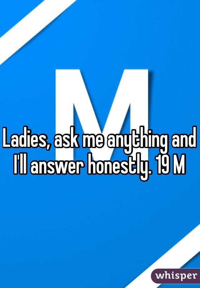 Ladies, ask me anything and I'll answer honestly. 19 M 