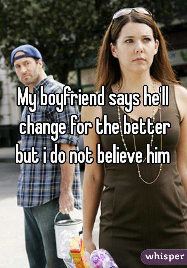 My boyfriend says he'll change for the better but i do not believe him 