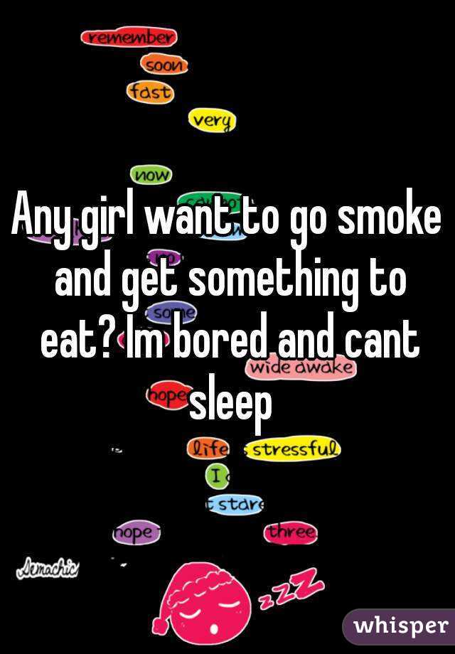 Any girl want to go smoke and get something to eat? Im bored and cant sleep