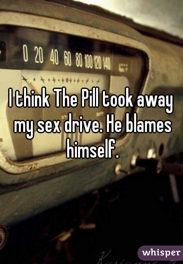 I think The Pill took away my sex drive. He blames himself.