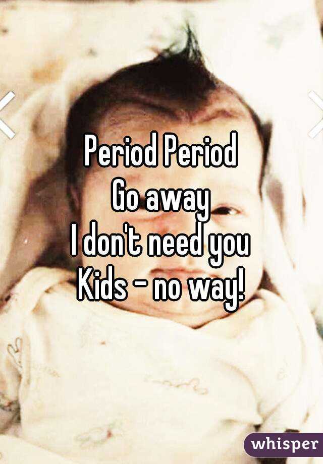 Period Period
Go away
I don't need you
Kids - no way!