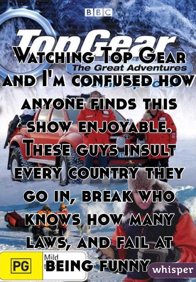 Watching Top Gear and I'm confused how anyone finds this show enjoyable. These guys insult every country they go in, break who knows how many laws, and fail at being funny.