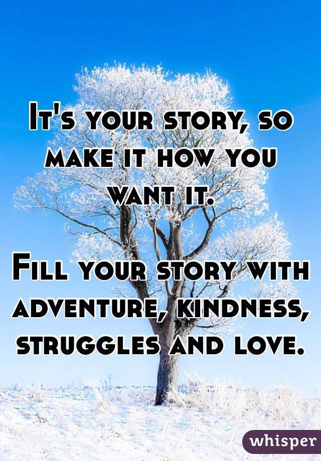 It's your story, so make it how you want it.

Fill your story with adventure, kindness, struggles and love.