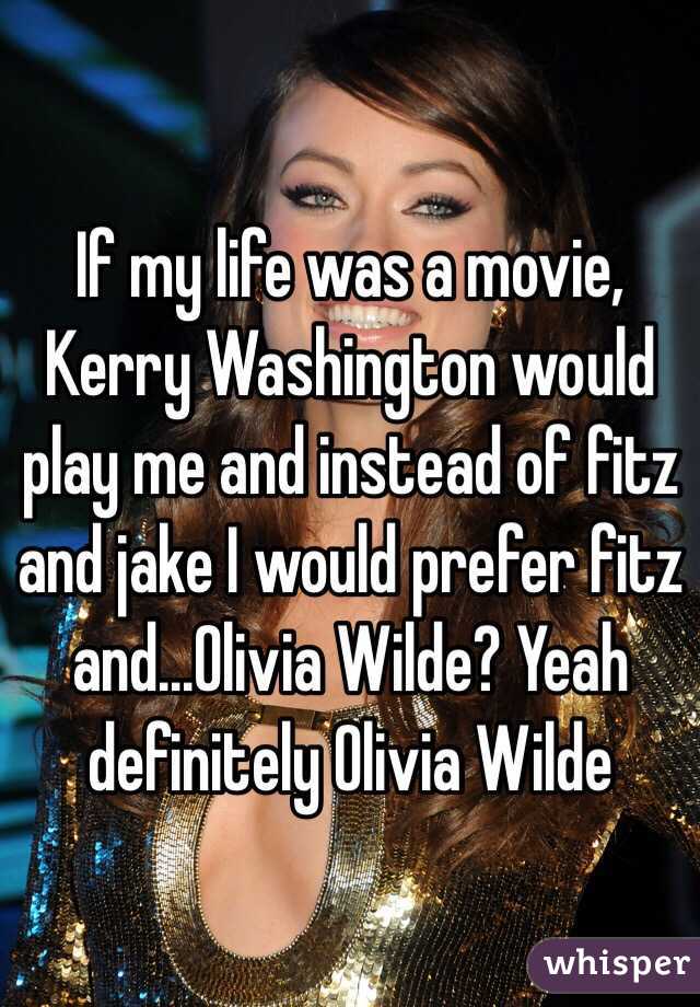 If my life was a movie, Kerry Washington would play me and instead of fitz and jake I would prefer fitz and...Olivia Wilde? Yeah definitely Olivia Wilde 