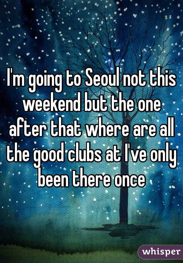 I'm going to Seoul not this weekend but the one after that where are all the good clubs at I've only been there once