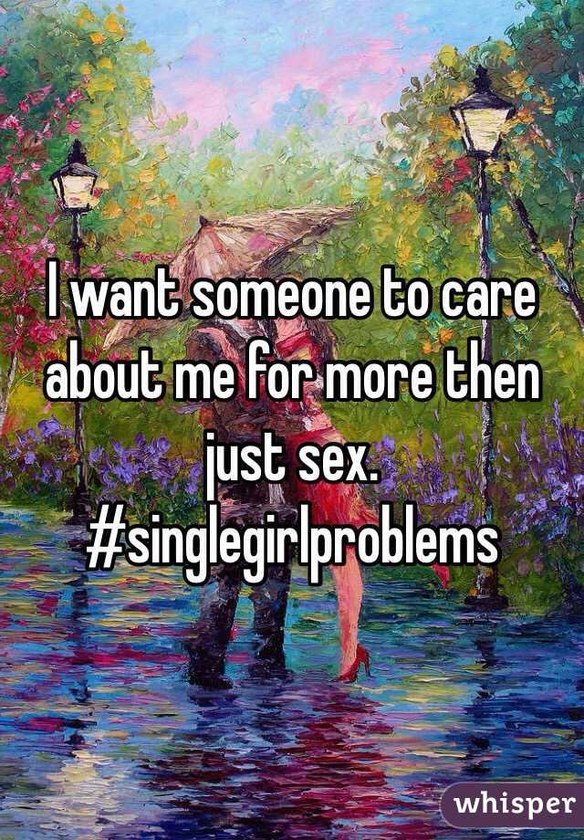 I want someone to care about me for more then just sex. 
#singlegirlproblems