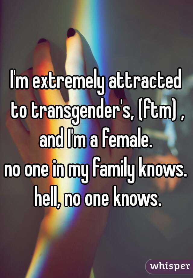 I'm extremely attracted to transgender's, (ftm) , and I'm a female. 
no one in my family knows. hell, no one knows.