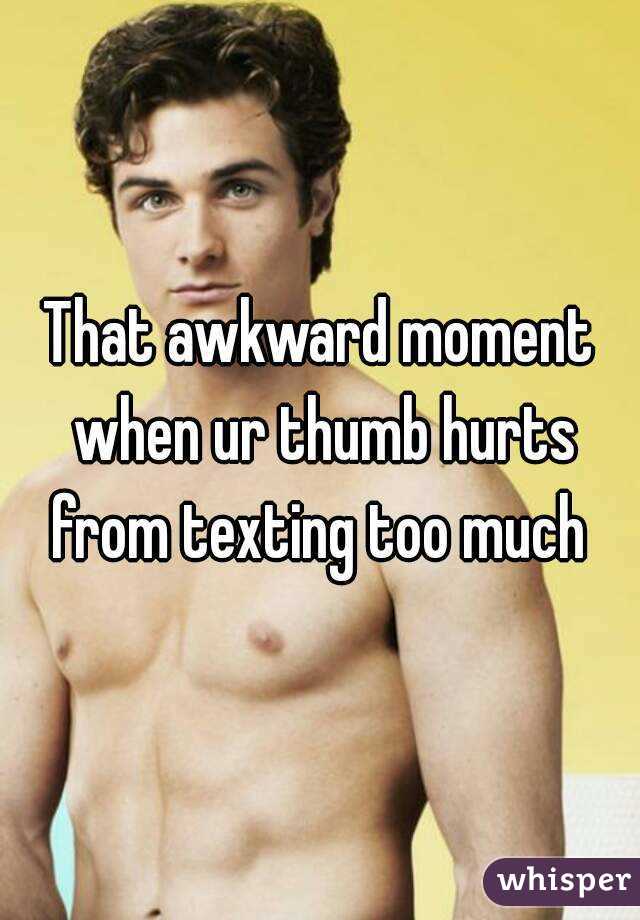 That awkward moment when ur thumb hurts from texting too much 