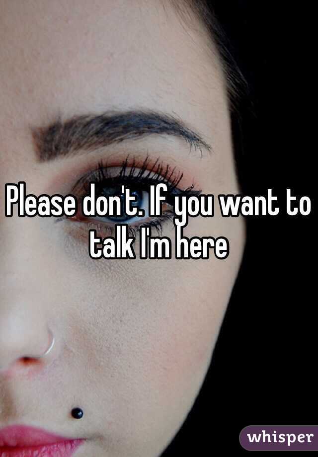 Please don't. If you want to talk I'm here