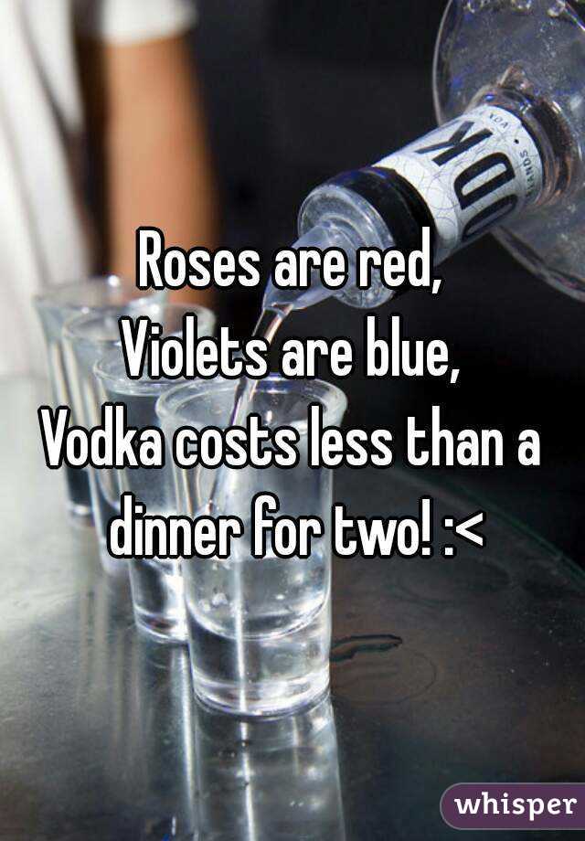 Roses are red,
Violets are blue,
Vodka costs less than a dinner for two! :<