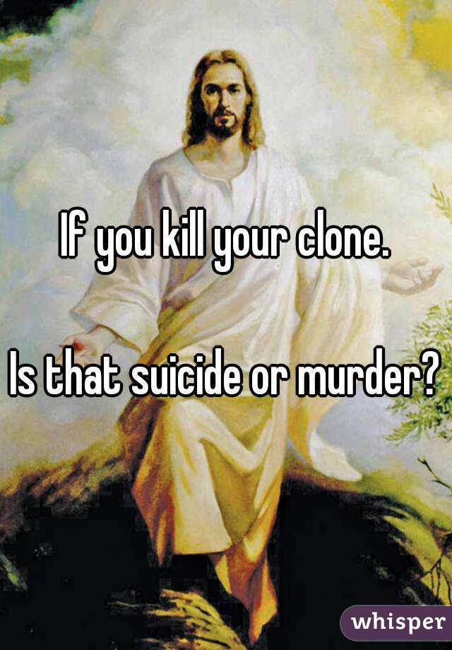 If you kill your clone.

Is that suicide or murder?