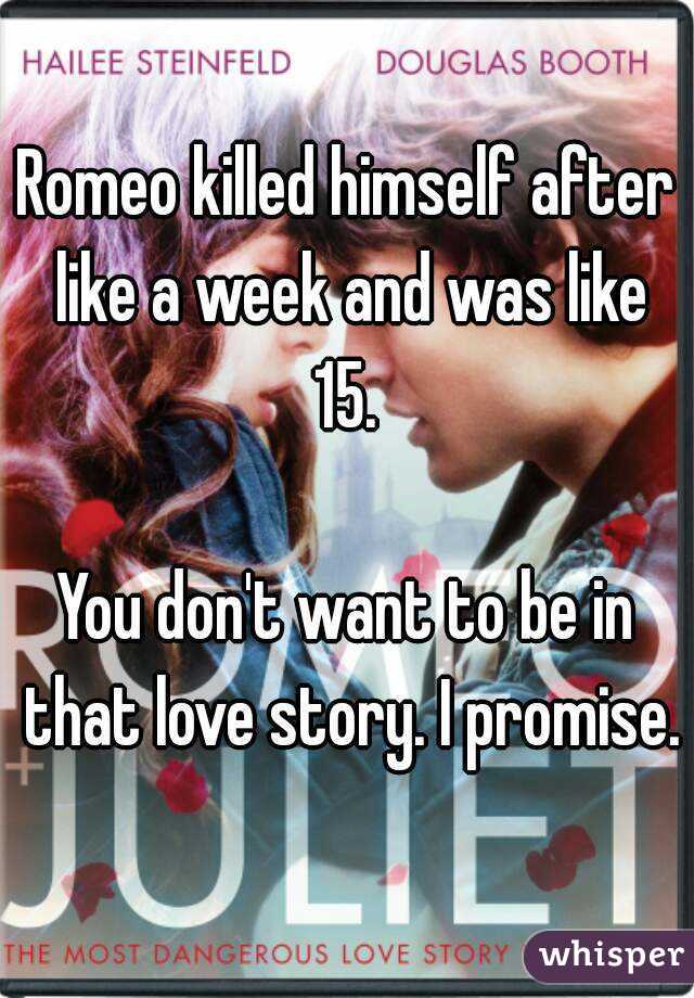 Romeo killed himself after like a week and was like 15. 

You don't want to be in that love story. I promise. 